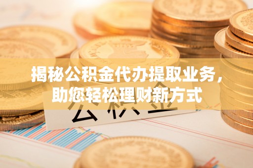 濮阳揭秘公积金代办提取业务，助您轻松理财新方式