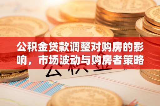 濮阳公积金贷款调整对购房的影响，市场波动与购房者策略解析