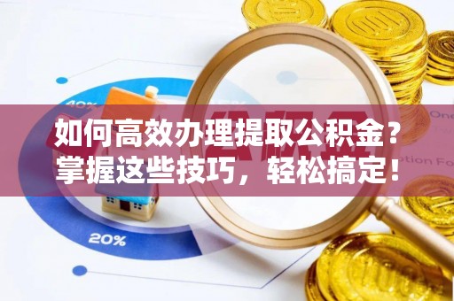 濮阳如何高效办理提取公积金？掌握这些技巧，轻松搞定！