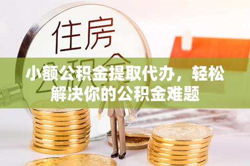 濮阳小额公积金提取代办，轻松解决你的公积金难题
