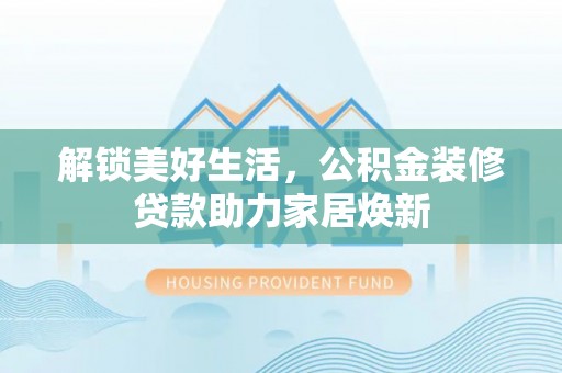 濮阳解锁美好生活，公积金装修贷款助力家居焕新