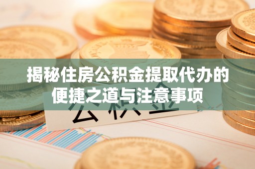 濮阳揭秘住房公积金提取代办的便捷之道与注意事项