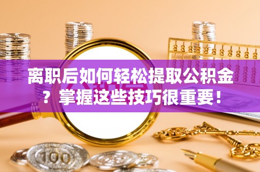 濮阳离职后如何轻松提取公积金？掌握这些技巧很重要！