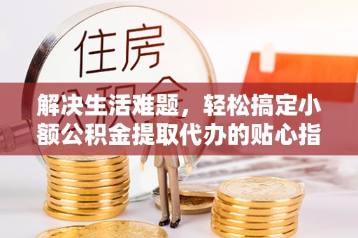 濮阳解决生活难题，轻松搞定小额公积金提取代办的贴心指南