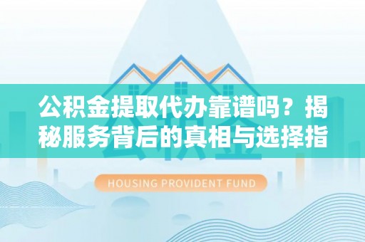 濮阳公积金提取代办靠谱吗？揭秘服务背后的真相与选择指南