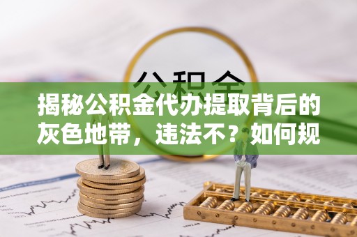濮阳揭秘公积金代办提取背后的灰色地带，违法不？如何规避风险？