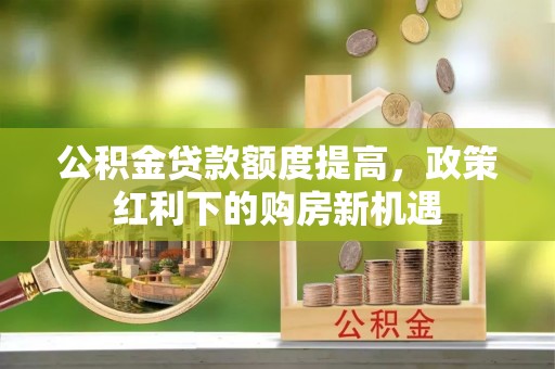 濮阳公积金贷款额度提高，政策红利下的购房新机遇