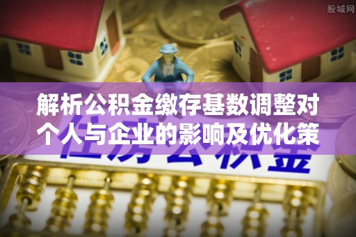 濮阳解析公积金缴存基数调整对个人与企业的影响及优化策略