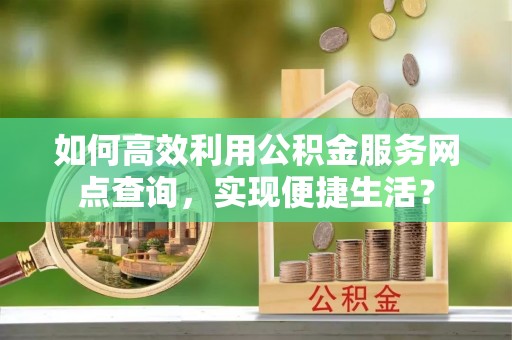 濮阳如何高效利用公积金服务网点查询，实现便捷生活？