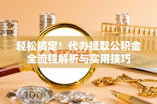 濮阳轻松搞定！代办提取公积金全流程解析与实用技巧
