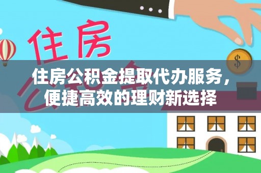 濮阳住房公积金提取代办服务，便捷高效的理财新选择