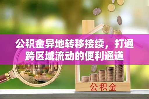 濮阳公积金异地转移接续，打通跨区域流动的便利通道