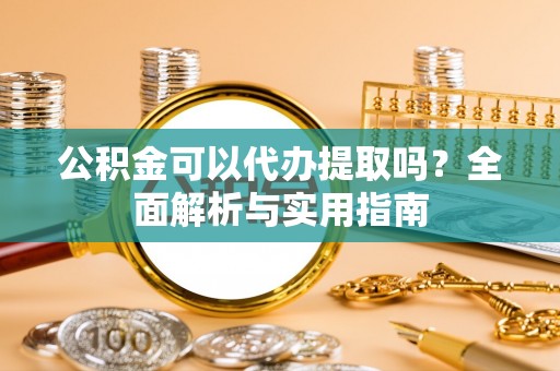 濮阳公积金可以代办提取吗？全面解析与实用指南