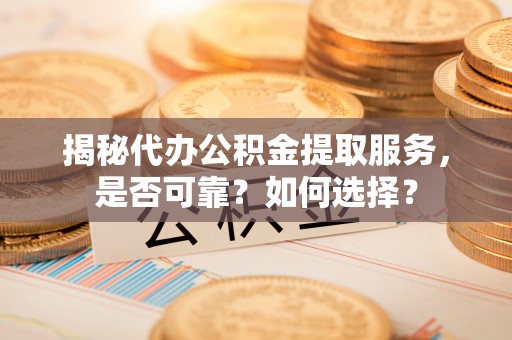 濮阳揭秘代办公积金提取服务，是否可靠？如何选择？