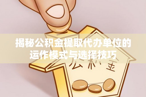 濮阳揭秘公积金提取代办单位的运作模式与选择技巧