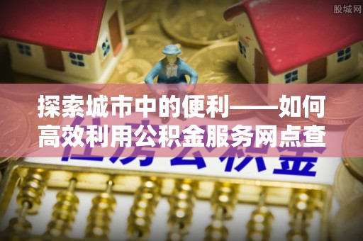 濮阳探索城市中的便利——如何高效利用公积金服务网点查询功能