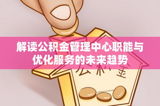 濮阳解读公积金管理中心职能与优化服务的未来趋势