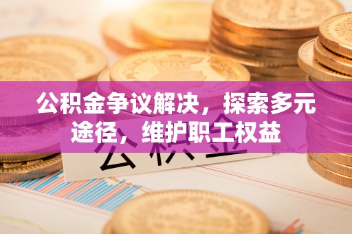 濮阳公积金争议解决，探索多元途径，维护职工权益
