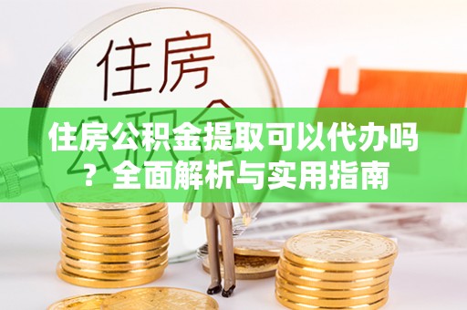濮阳住房公积金提取可以代办吗？全面解析与实用指南