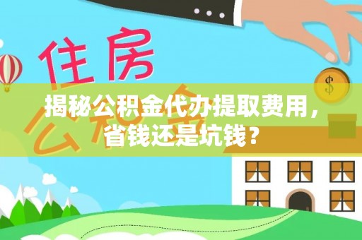 濮阳揭秘公积金代办提取费用，省钱还是坑钱？