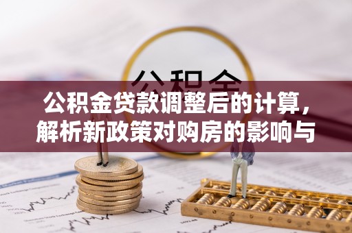 濮阳公积金贷款调整后的计算，解析新政策对购房的影响与应对策略