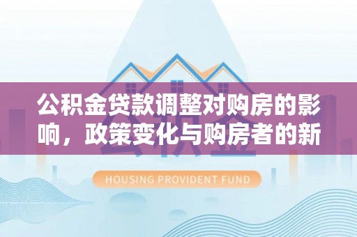濮阳公积金贷款调整对购房的影响，政策变化与购房者的新选择