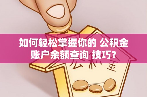濮阳如何轻松掌握你的 公积金账户余额查询 技巧？