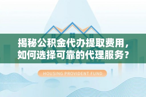濮阳揭秘公积金代办提取费用，如何选择可靠的代理服务？