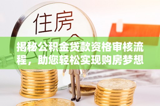濮阳揭秘公积金贷款资格审核流程，助您轻松实现购房梦想