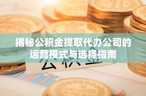 濮阳揭秘公积金提取代办公司的运营模式与选择指南
