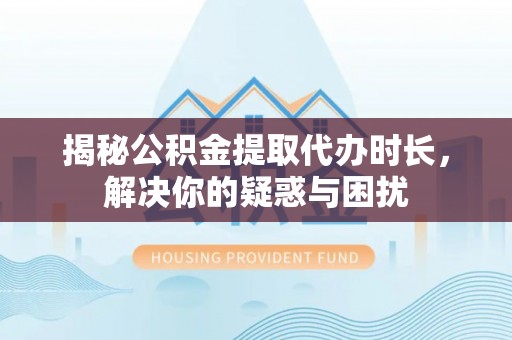 濮阳揭秘公积金提取代办时长，解决你的疑惑与困扰