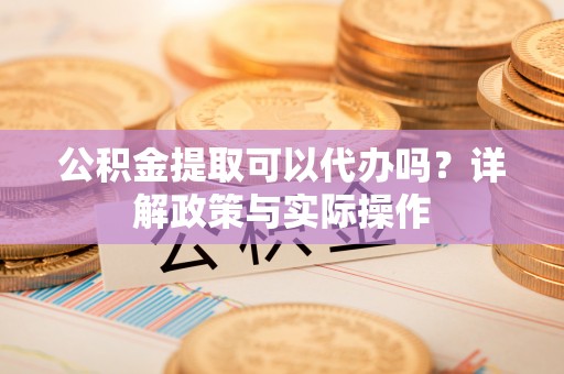 濮阳公积金提取可以代办吗？详解政策与实际操作