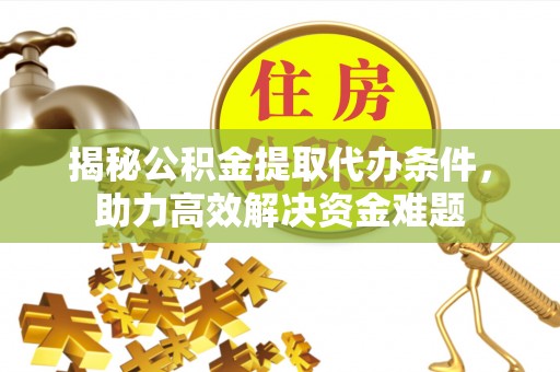 濮阳揭秘公积金提取代办条件，助力高效解决资金难题