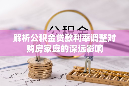 濮阳解析公积金贷款利率调整对购房家庭的深远影响