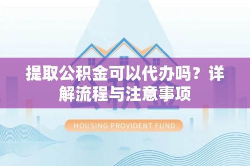 濮阳提取公积金可以代办吗？详解流程与注意事项