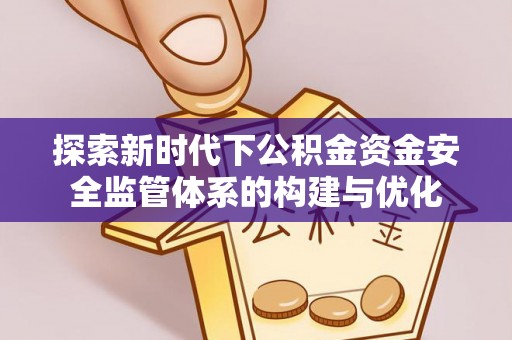 濮阳探索新时代下公积金资金安全监管体系的构建与优化