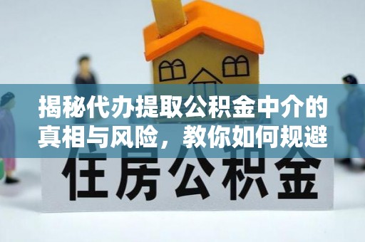 濮阳揭秘代办提取公积金中介的真相与风险，教你如何规避陷阱