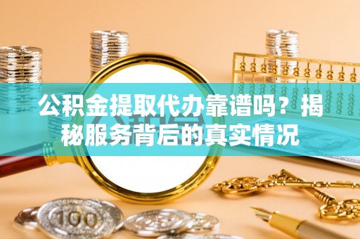 濮阳公积金提取代办靠谱吗？揭秘服务背后的真实情况