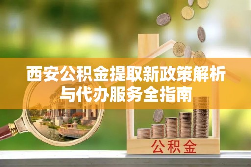 濮阳西安公积金提取新政策解析与代办服务全指南