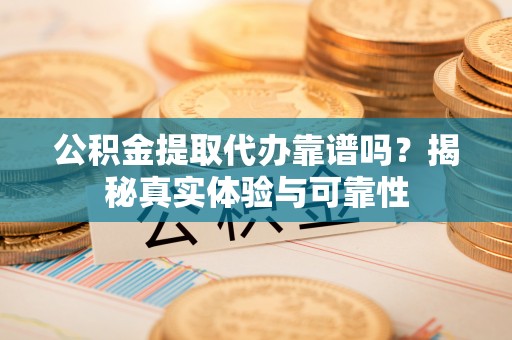 濮阳公积金提取代办靠谱吗？揭秘真实体验与可靠性