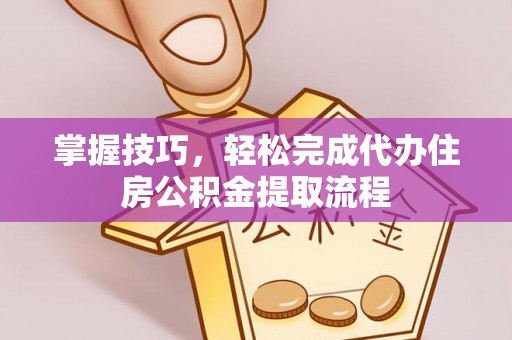 濮阳掌握技巧，轻松完成代办住房公积金提取流程