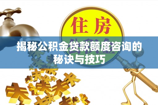 濮阳揭秘公积金贷款额度咨询的秘诀与技巧