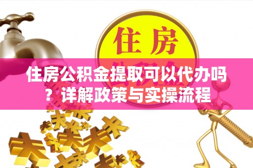 濮阳住房公积金提取可以代办吗？详解政策与实操流程