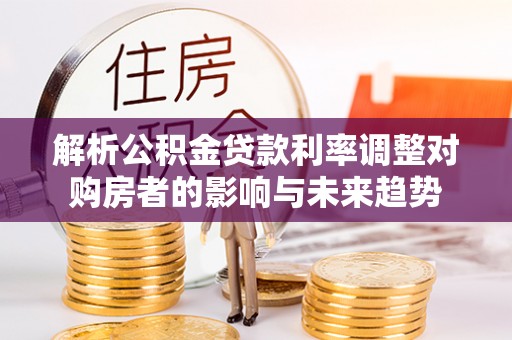 濮阳解析公积金贷款利率调整对购房者的影响与未来趋势