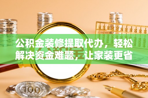 濮阳公积金装修提取代办，轻松解决资金难题，让家装更省心