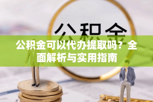 濮阳公积金可以代办提取吗？全面解析与实用指南