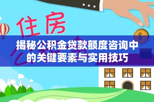 濮阳揭秘公积金贷款额度咨询中的关键要素与实用技巧