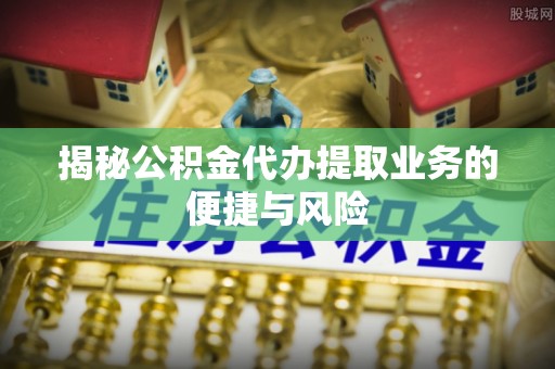 濮阳揭秘公积金代办提取业务的便捷与风险