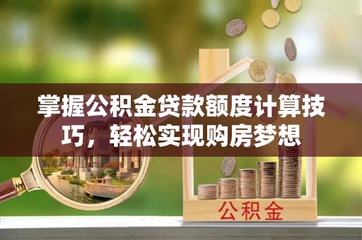濮阳掌握公积金贷款额度计算技巧，轻松实现购房梦想