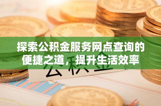 濮阳探索公积金服务网点查询的便捷之道，提升生活效率